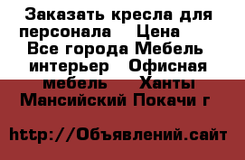 Заказать кресла для персонала  › Цена ­ 1 - Все города Мебель, интерьер » Офисная мебель   . Ханты-Мансийский,Покачи г.